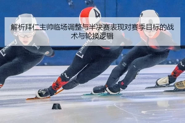 解析拜仁主帅临场调整与半决赛表现对赛季目标的战术与轮换逻辑