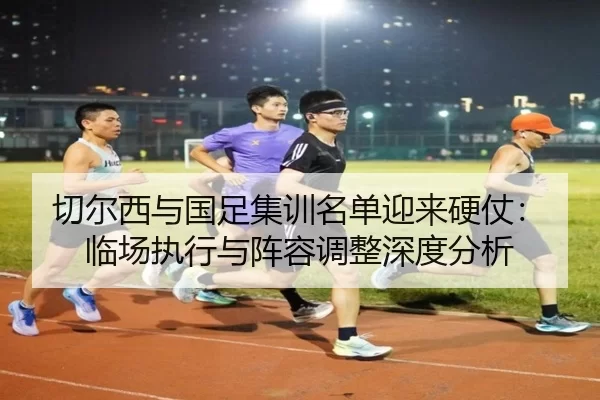 切尔西与国足集训名单迎来硬仗：临场执行与阵容调整深度分析