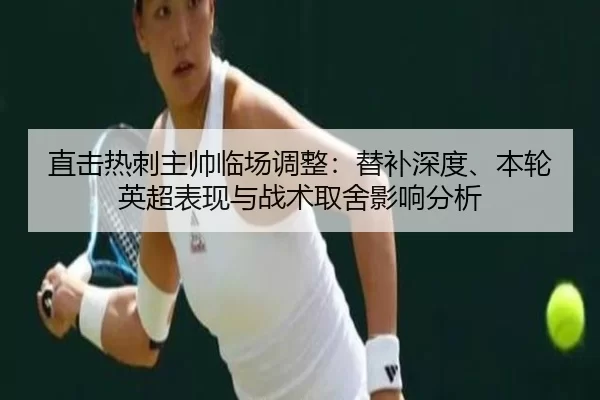 直击热刺主帅临场调整：替补深度、本轮英超表现与战术取舍影响分析